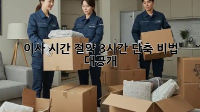 이사 시간 절약! 3시간 단축 비법 대공개