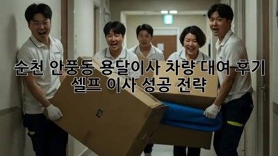 순천 안풍동 용달이사 차량 대여 후기: 셀프 이사 성공 전략!